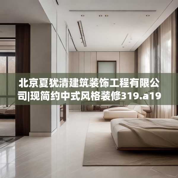 北京夏犹清建筑装饰工程有限公司|现简约中式风格装修319.a195b196c199fgy.206poiy