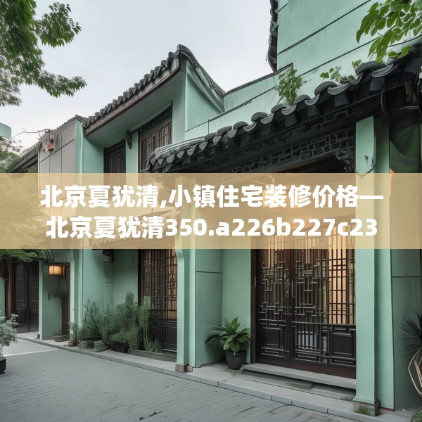 北京夏犹清,小镇住宅装修价格—北京夏犹清350.a226b227c230fgy.237wew