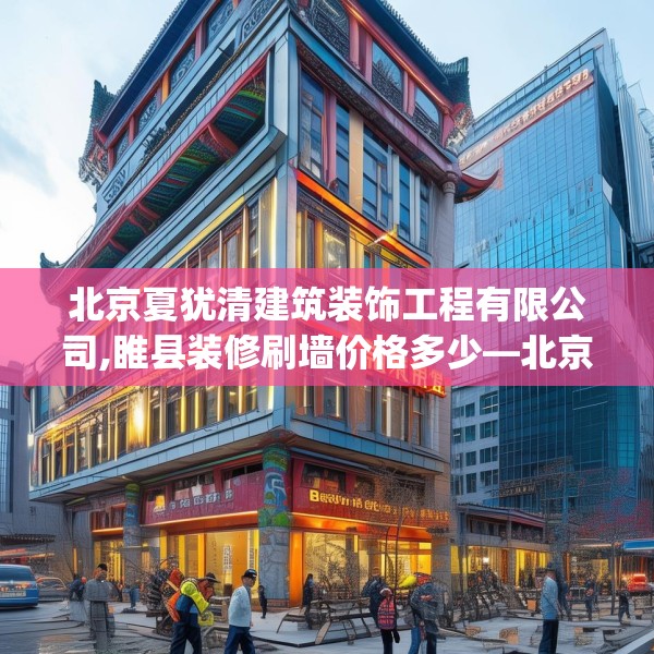 北京夏犹清建筑装饰工程有限公司,睢县装修刷墙价格多少—北京夏犹清建筑装饰工程有限公司343.a219b220c223fgy.230jhhj