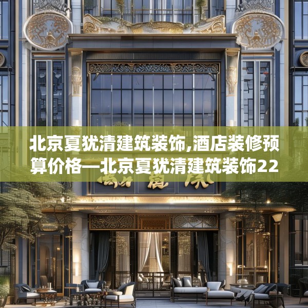 北京夏犹清建筑装饰,酒店装修预算价格—北京夏犹清建筑装饰223.a99b100c103fgy.110fdsfds