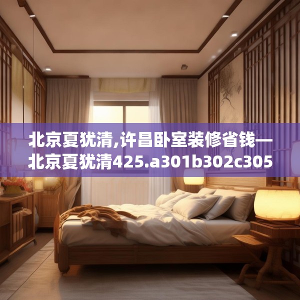 北京夏犹清,许昌卧室装修省钱—北京夏犹清425.a301b302c305fgy.312cvcx
