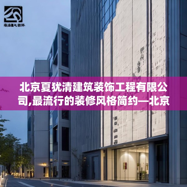 北京夏犹清建筑装饰工程有限公司,最流行的装修风格简约—北京夏犹清建筑装饰工程有限公司280.a156b157c160fgy.167sdA