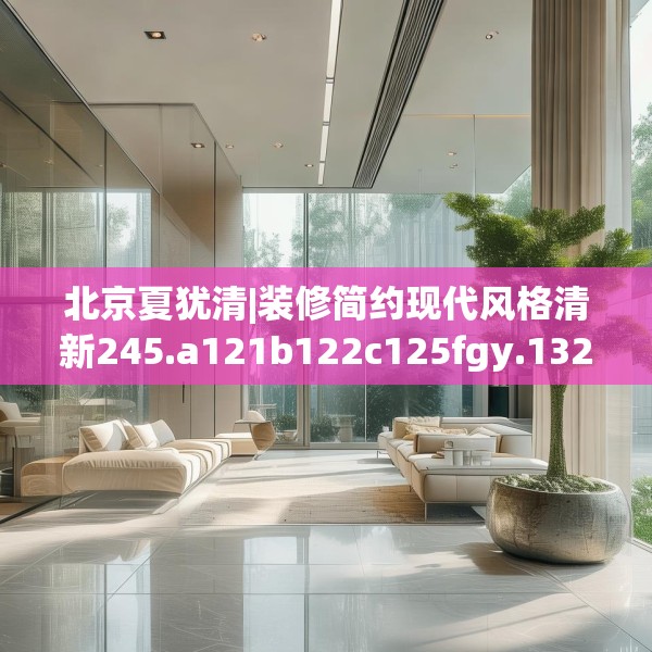 北京夏犹清|装修简约现代风格清新245.a121b122c125fgy.132cvcx