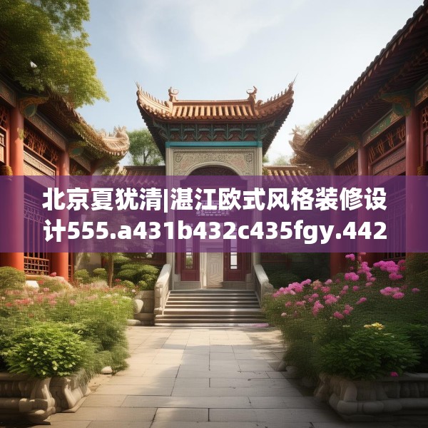 北京夏犹清|湛江欧式风格装修设计555.a431b432c435fgy.442fhsg
