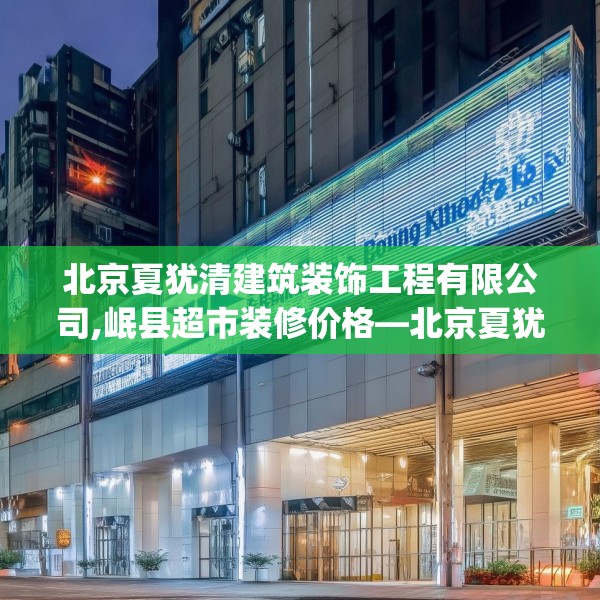 北京夏犹清建筑装饰工程有限公司,岷县超市装修价格—北京夏犹清建筑装饰工程有限公司291.a167b168c171fgy.178uyk