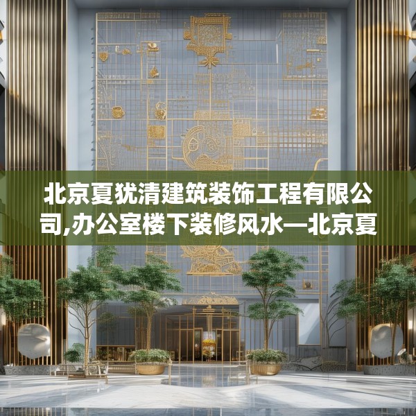 北京夏犹清建筑装饰工程有限公司,办公室楼下装修风水—北京夏犹清建筑装饰工程有限公司174.a50b51c54fgy.61lkjl
