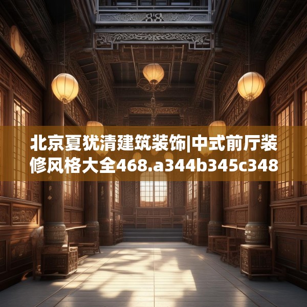 北京夏犹清建筑装饰|中式前厅装修风格大全468.a344b345c348fgy.355nbn