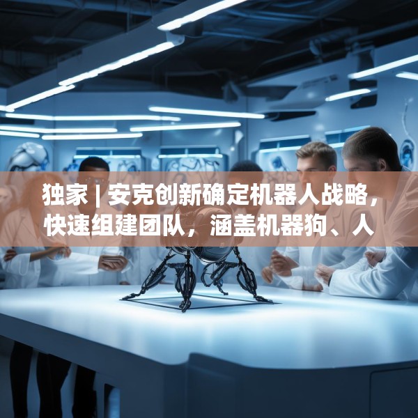 独家 | 安克创新确定机器人战略，快速组建团队，涵盖机器狗、人形机器人等产品