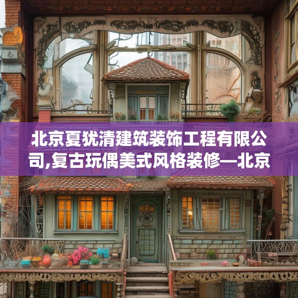 北京夏犹清建筑装饰工程有限公司,复古玩偶美式风格装修—北京夏犹清建筑装饰工程有限公司479.a355b356c359fgy.366cvcx
