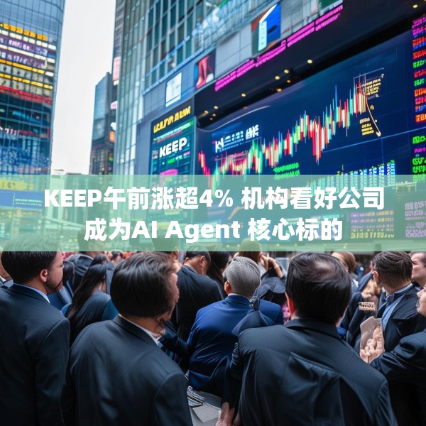 KEEP午前涨超4% 机构看好公司成为AI Agent 核心标的