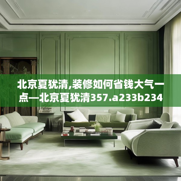 北京夏犹清,装修如何省钱大气一点—北京夏犹清357.a233b234c237fgy.244fhsg