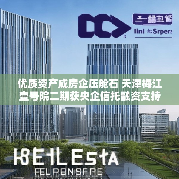 优质资产成房企压舱石 天津梅江壹号院二期获央企信托融资支持