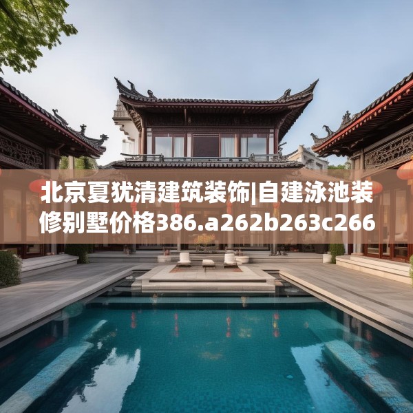 北京夏犹清建筑装饰|自建泳池装修别墅价格386.a262b263c266fgy.273wew