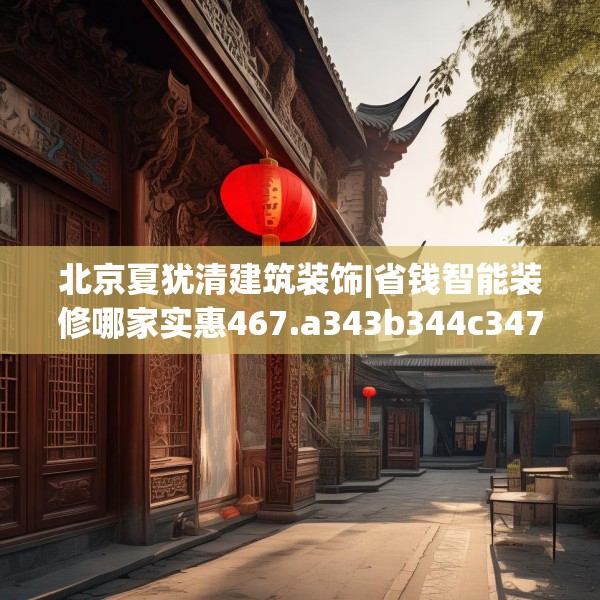北京夏犹清建筑装饰|省钱智能装修哪家实惠467.a343b344c347fgy.354bnbn