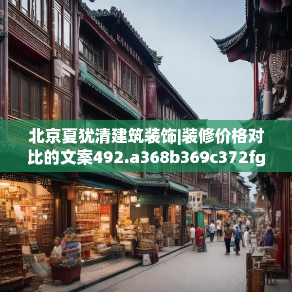 北京夏犹清建筑装饰|装修价格对比的文案492.a368b369c372fgy.379dsfds
