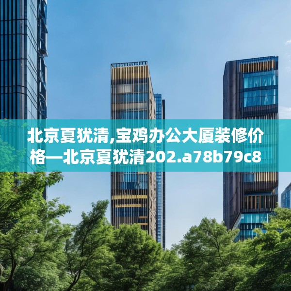 北京夏犹清,宝鸡办公大厦装修价格—北京夏犹清202.a78b79c82fgy.89htyj