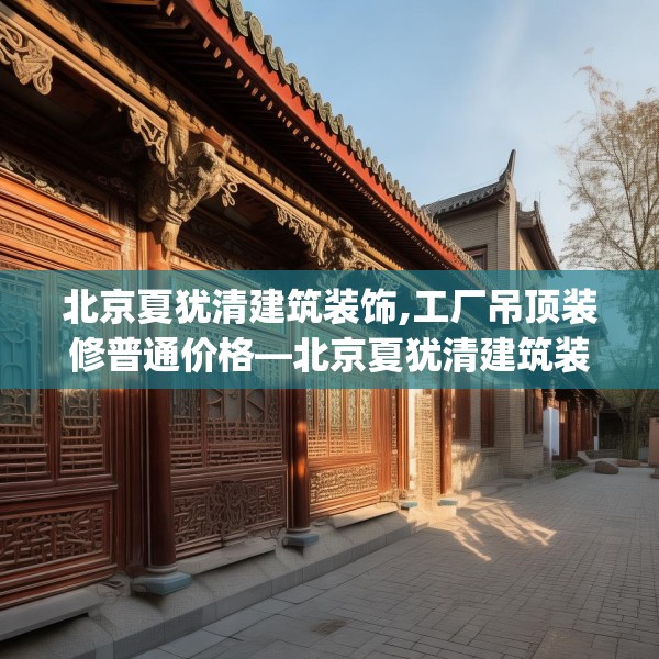 北京夏犹清建筑装饰,工厂吊顶装修普通价格—北京夏犹清建筑装饰331.a207b208c211fgy.218fdsfds