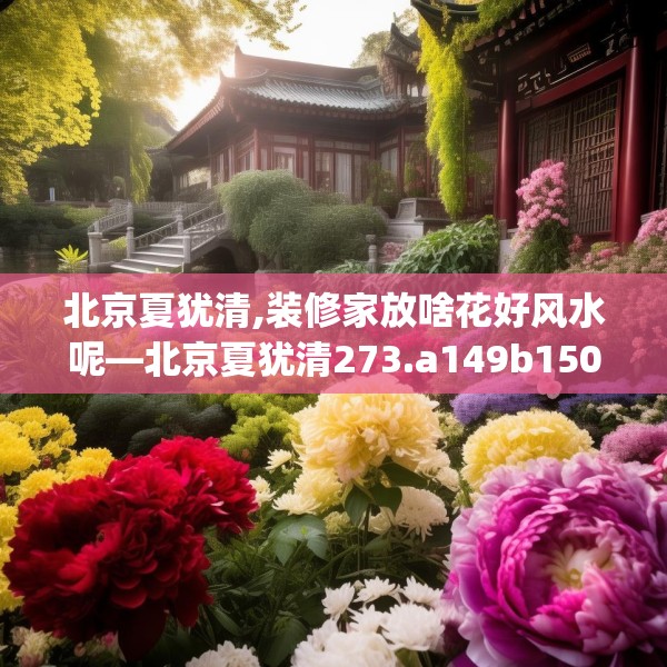 北京夏犹清,装修家放啥花好风水呢—北京夏犹清273.a149b150c153fgy.160uyk