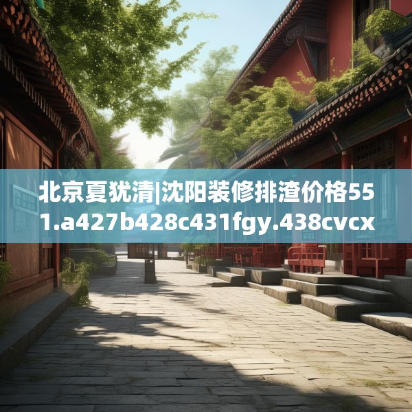 北京夏犹清|沈阳装修排渣价格551.a427b428c431fgy.438cvcx
