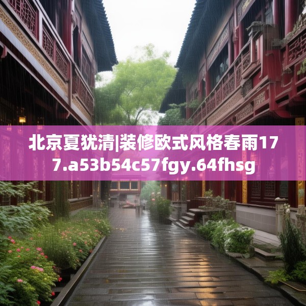 北京夏犹清|装修欧式风格春雨177.a53b54c57fgy.64fhsg