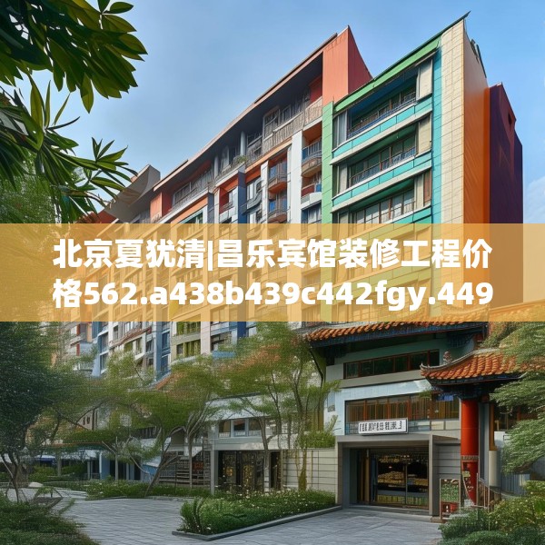 北京夏犹清|昌乐宾馆装修工程价格562.a438b439c442fgy.449htyj