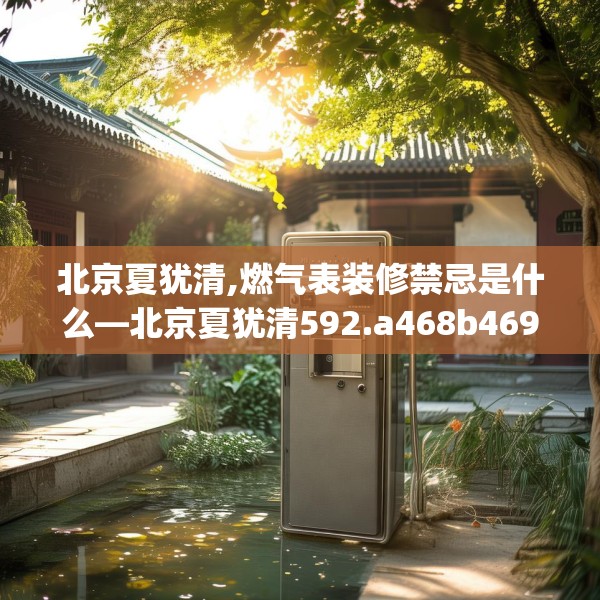 北京夏犹清,燃气表装修禁忌是什么—北京夏犹清592.a468b469c472fgy.479dewqe