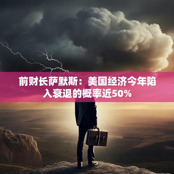 前财长萨默斯：美国经济今年陷入衰退的概率近50%