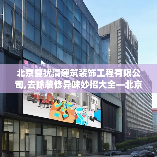 北京夏犹清建筑装饰工程有限公司,去除装修异味妙招大全—北京夏犹清建筑装饰工程有限公司177.a53b54c57fgy.64fhsg