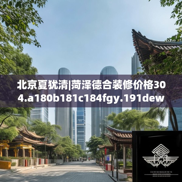 北京夏犹清|菏泽德合装修价格304.a180b181c184fgy.191dewqe