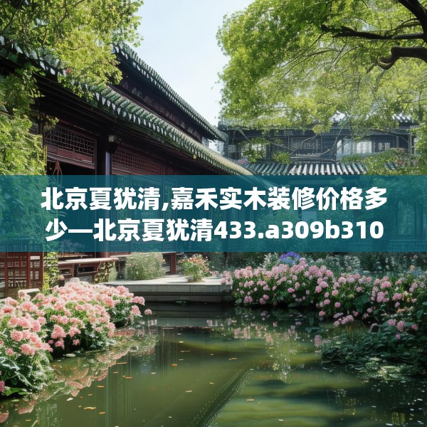 北京夏犹清,嘉禾实木装修价格多少—北京夏犹清433.a309b310c313fgy.320jhhj