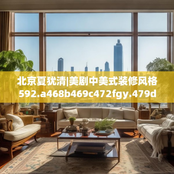 北京夏犹清|美剧中美式装修风格592.a468b469c472fgy.479dewqe