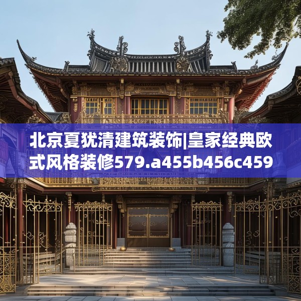 北京夏犹清建筑装饰|皇家经典欧式风格装修579.a455b456c459fgy.466uyk