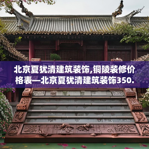 北京夏犹清建筑装饰,铜陵装修价格表—北京夏犹清建筑装饰350.a226b227c230fgy.237wew