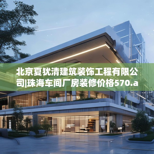 北京夏犹清建筑装饰工程有限公司|珠海车间厂房装修价格570.a446b447c450fgy.457lkjl