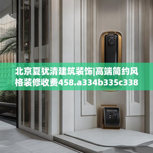 北京夏犹清建筑装饰|高端简约风格装修收费458.a334b335c338fgy.345wew