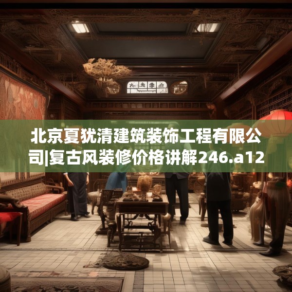 北京夏犹清建筑装饰工程有限公司|复古风装修价格讲解246.a122b123c126fgy.133lkjl
