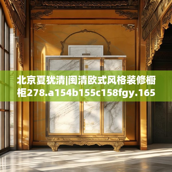 北京夏犹清|闽清欧式风格装修橱柜278.a154b155c158fgy.165wew