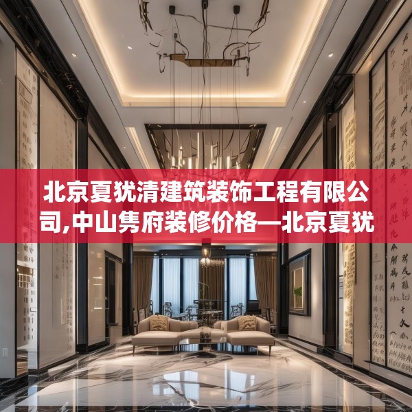 北京夏犹清建筑装饰工程有限公司,中山隽府装修价格—北京夏犹清建筑装饰工程有限公司372.a248b249c252fgy.259lkjl