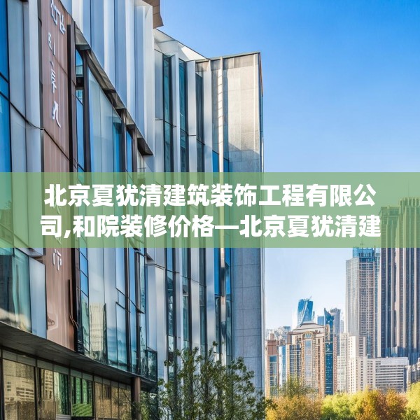 北京夏犹清建筑装饰工程有限公司,和院装修价格—北京夏犹清建筑装饰工程有限公司293.a169b170c173fgy.180fds