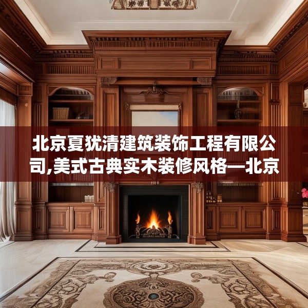 北京夏犹清建筑装饰工程有限公司,美式古典实木装修风格—北京夏犹清建筑装饰工程有限公司176.a52b53c56fgy.63xczxv