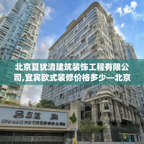 北京夏犹清建筑装饰工程有限公司,宜宾欧式装修价格多少—北京夏犹清建筑装饰工程有限公司256.a132b133c136fgy.143htyj