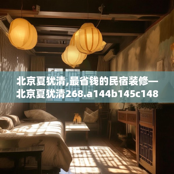 北京夏犹清,最省钱的民宿装修—北京夏犹清268.a144b145c148fgy.155dewqe