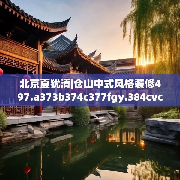 北京夏犹清|仓山中式风格装修497.a373b374c377fgy.384cvcx