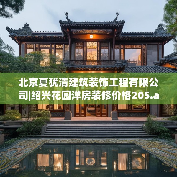 北京夏犹清建筑装饰工程有限公司|绍兴花园洋房装修价格205.a81b82c85fgy.92fdsfds