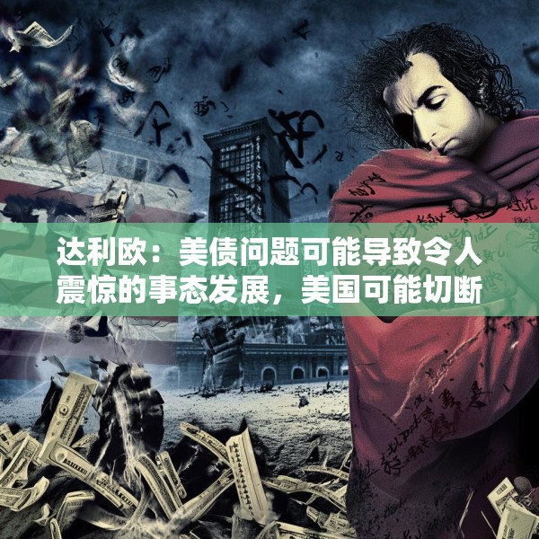 达利欧：美债问题可能导致令人震惊的事态发展，美国可能切断对一些债权国的支付