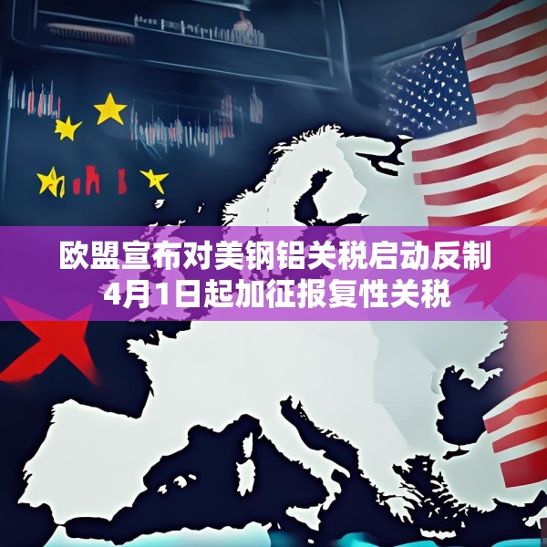 欧盟宣布对美钢铝关税启动反制 4月1日起加征报复性关税