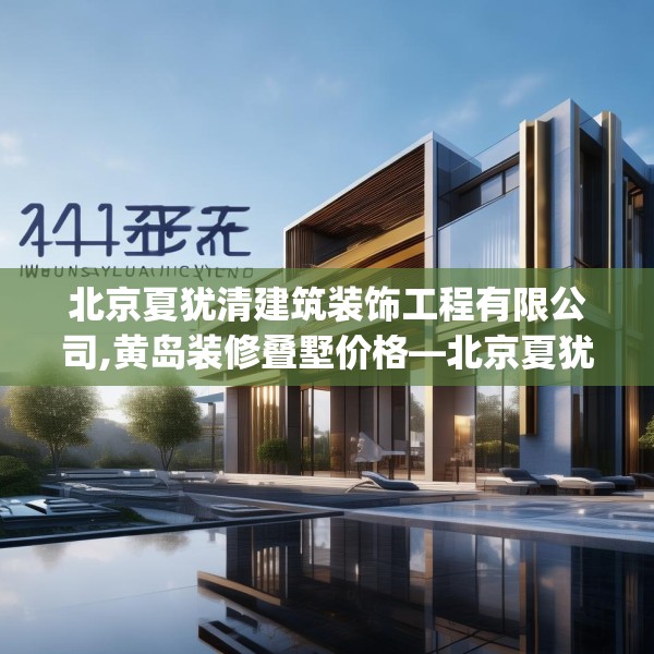 北京夏犹清建筑装饰工程有限公司,黄岛装修叠墅价格—北京夏犹清建筑装饰工程有限公司442.a318b319c322fgy.329sdA