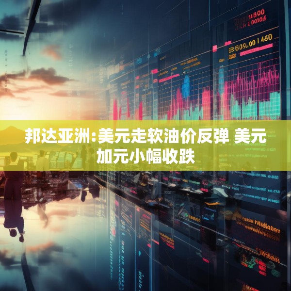 邦达亚洲:美元走软油价反弹 美元加元小幅收跌