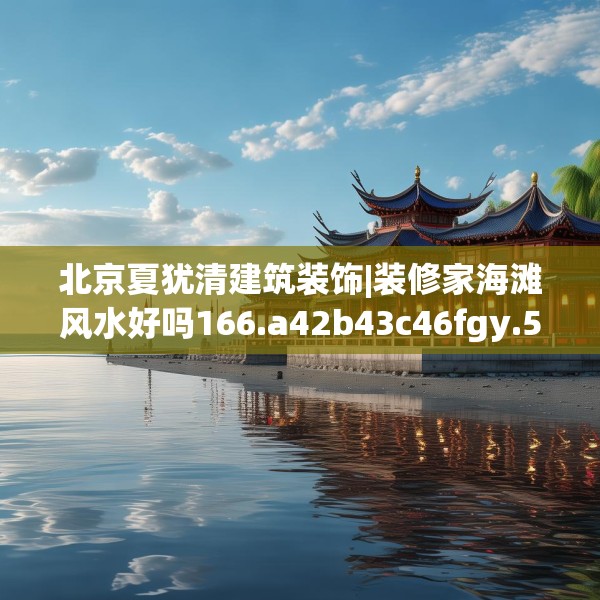 北京夏犹清建筑装饰|装修家海滩风水好吗166.a42b43c46fgy.53htyj