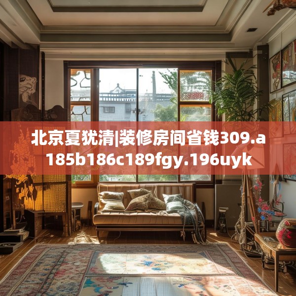 北京夏犹清|装修房间省钱309.a185b186c189fgy.196uyk